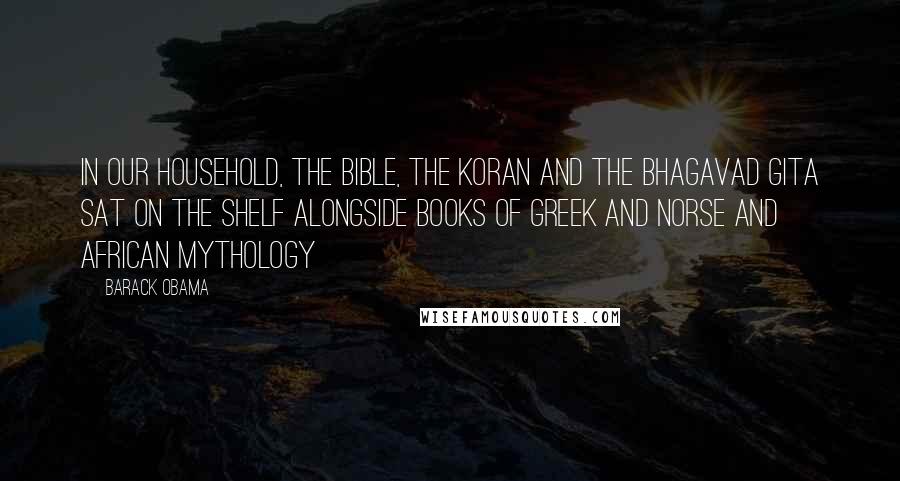 Barack Obama Quotes: In our household, the Bible, the Koran and the Bhagavad Gita sat on the shelf alongside books of Greek and Norse and African mythology