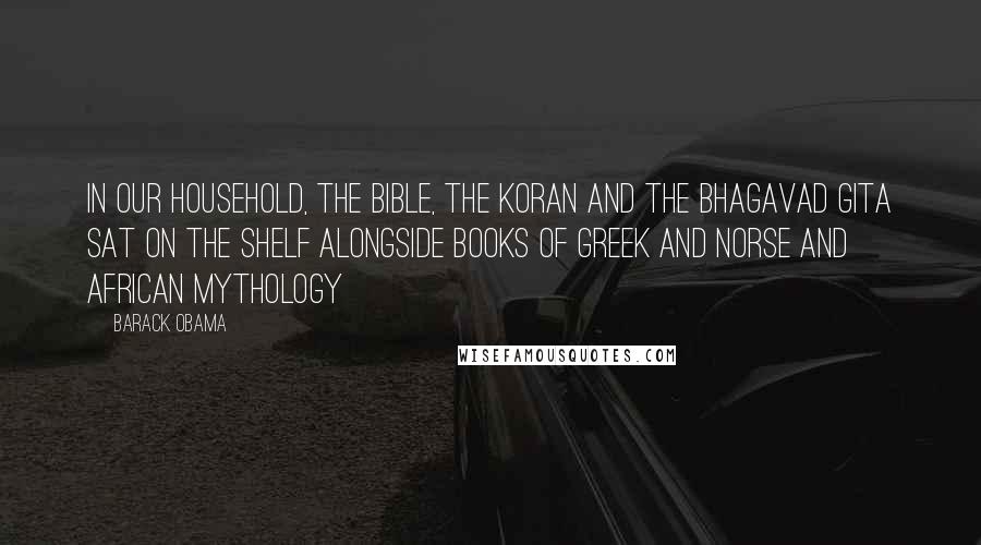 Barack Obama Quotes: In our household, the Bible, the Koran and the Bhagavad Gita sat on the shelf alongside books of Greek and Norse and African mythology