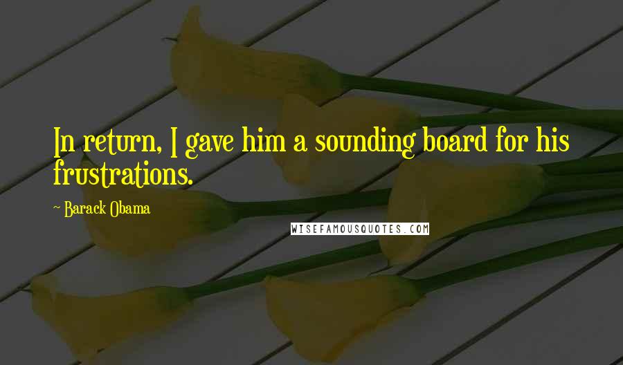 Barack Obama Quotes: In return, I gave him a sounding board for his frustrations.