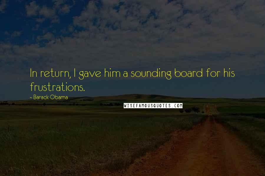 Barack Obama Quotes: In return, I gave him a sounding board for his frustrations.