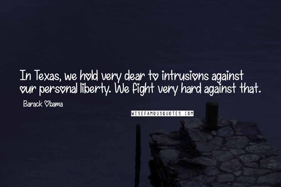 Barack Obama Quotes: In Texas, we hold very dear to intrusions against our personal liberty. We fight very hard against that.