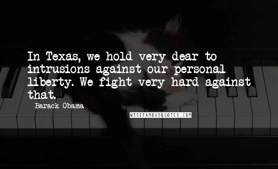 Barack Obama Quotes: In Texas, we hold very dear to intrusions against our personal liberty. We fight very hard against that.