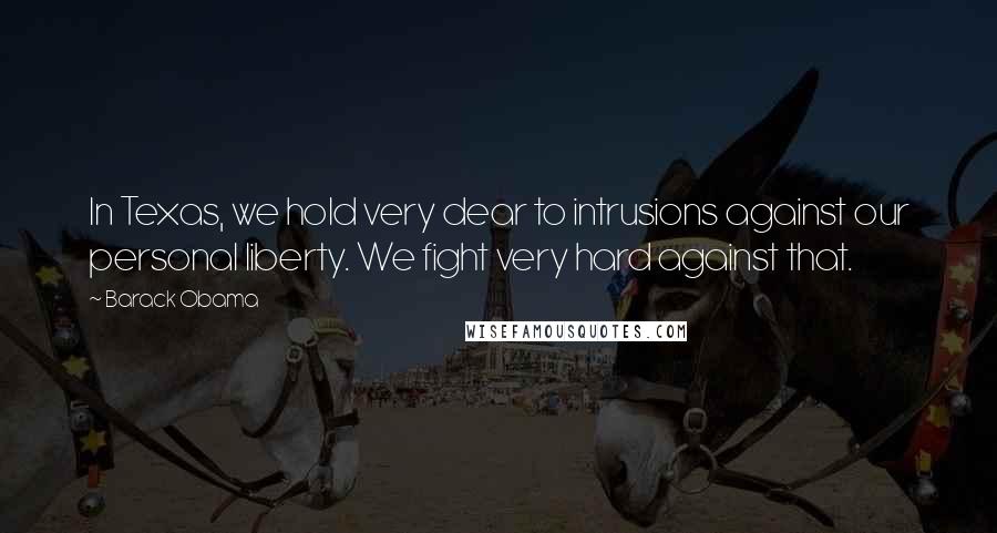Barack Obama Quotes: In Texas, we hold very dear to intrusions against our personal liberty. We fight very hard against that.