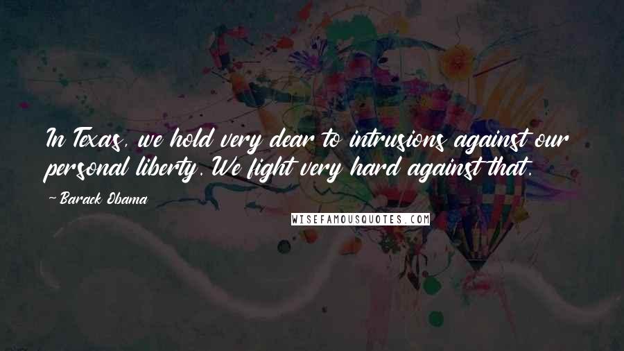 Barack Obama Quotes: In Texas, we hold very dear to intrusions against our personal liberty. We fight very hard against that.