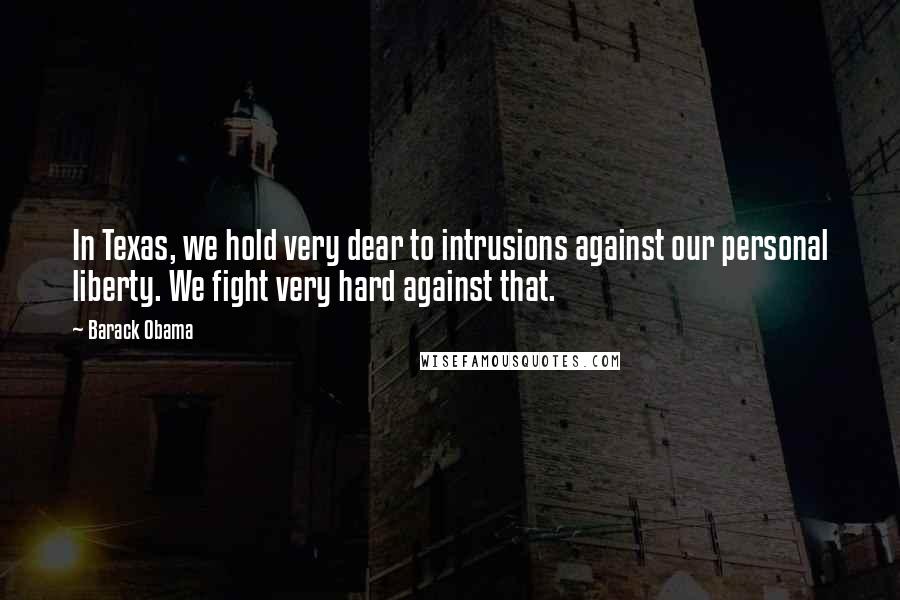 Barack Obama Quotes: In Texas, we hold very dear to intrusions against our personal liberty. We fight very hard against that.