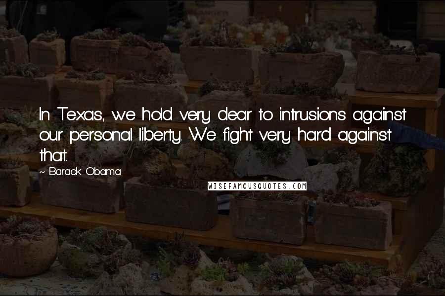 Barack Obama Quotes: In Texas, we hold very dear to intrusions against our personal liberty. We fight very hard against that.