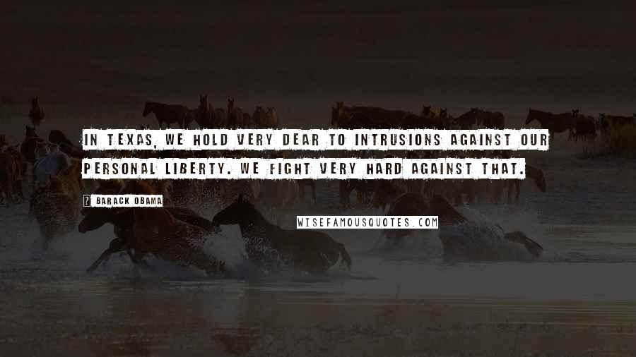 Barack Obama Quotes: In Texas, we hold very dear to intrusions against our personal liberty. We fight very hard against that.