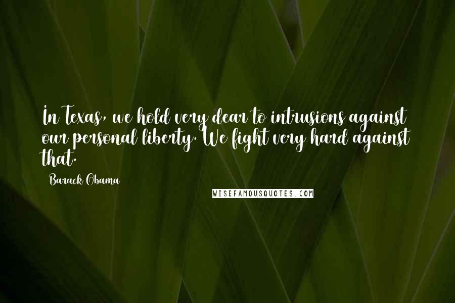 Barack Obama Quotes: In Texas, we hold very dear to intrusions against our personal liberty. We fight very hard against that.
