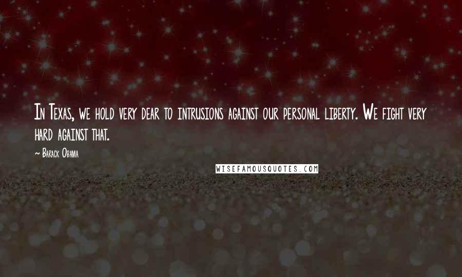 Barack Obama Quotes: In Texas, we hold very dear to intrusions against our personal liberty. We fight very hard against that.