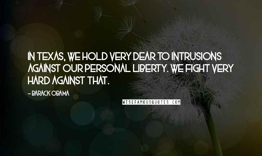 Barack Obama Quotes: In Texas, we hold very dear to intrusions against our personal liberty. We fight very hard against that.