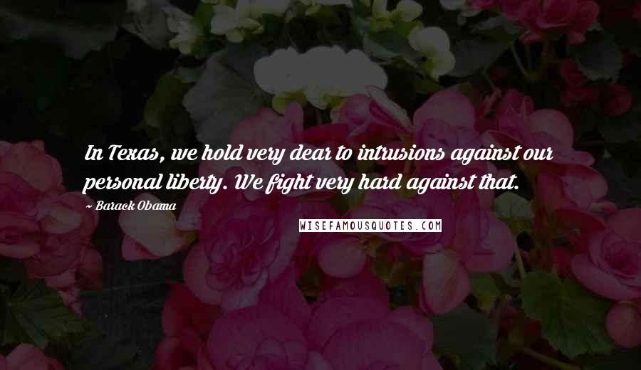 Barack Obama Quotes: In Texas, we hold very dear to intrusions against our personal liberty. We fight very hard against that.