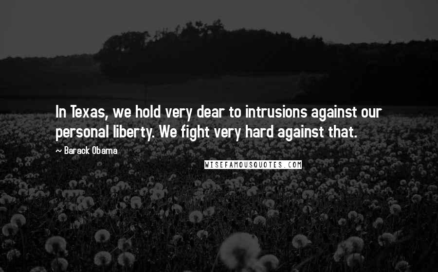 Barack Obama Quotes: In Texas, we hold very dear to intrusions against our personal liberty. We fight very hard against that.
