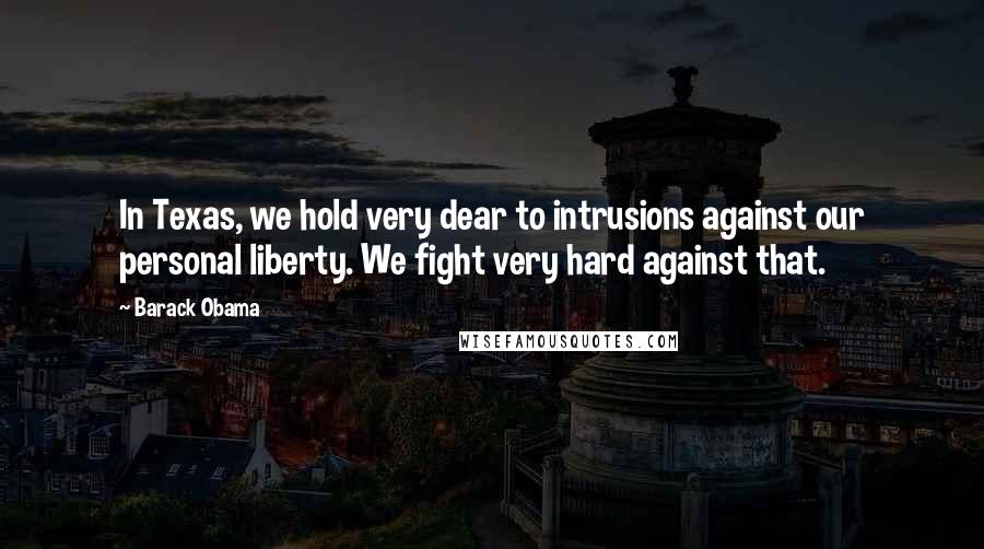 Barack Obama Quotes: In Texas, we hold very dear to intrusions against our personal liberty. We fight very hard against that.