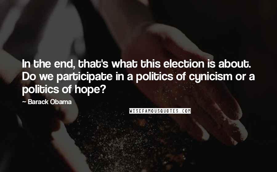 Barack Obama Quotes: In the end, that's what this election is about. Do we participate in a politics of cynicism or a politics of hope?