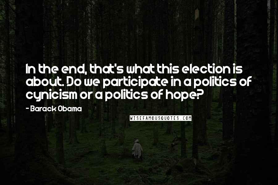 Barack Obama Quotes: In the end, that's what this election is about. Do we participate in a politics of cynicism or a politics of hope?