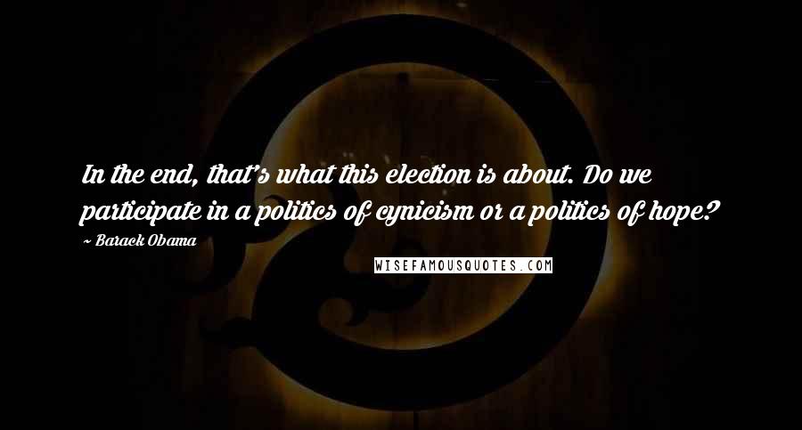 Barack Obama Quotes: In the end, that's what this election is about. Do we participate in a politics of cynicism or a politics of hope?