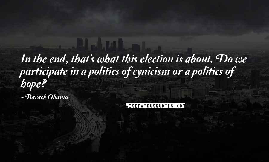 Barack Obama Quotes: In the end, that's what this election is about. Do we participate in a politics of cynicism or a politics of hope?