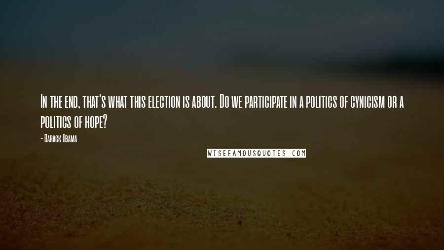 Barack Obama Quotes: In the end, that's what this election is about. Do we participate in a politics of cynicism or a politics of hope?