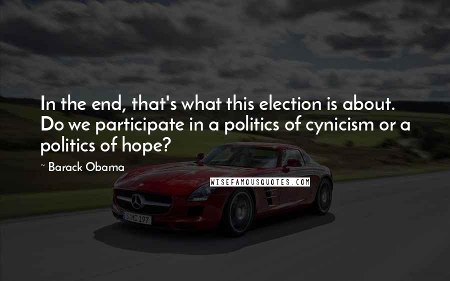 Barack Obama Quotes: In the end, that's what this election is about. Do we participate in a politics of cynicism or a politics of hope?