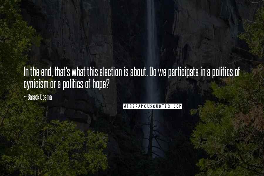 Barack Obama Quotes: In the end, that's what this election is about. Do we participate in a politics of cynicism or a politics of hope?