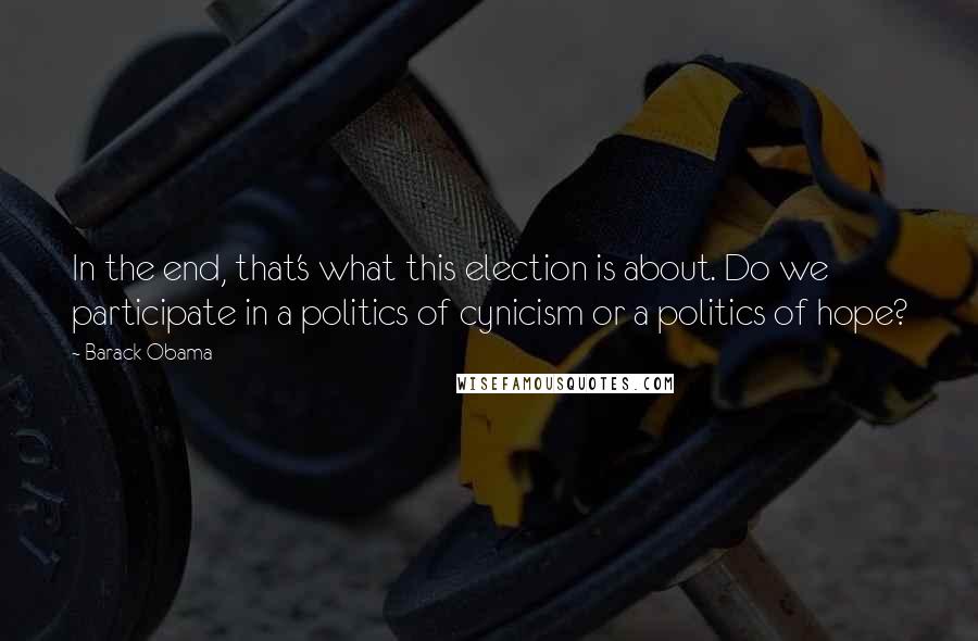 Barack Obama Quotes: In the end, that's what this election is about. Do we participate in a politics of cynicism or a politics of hope?