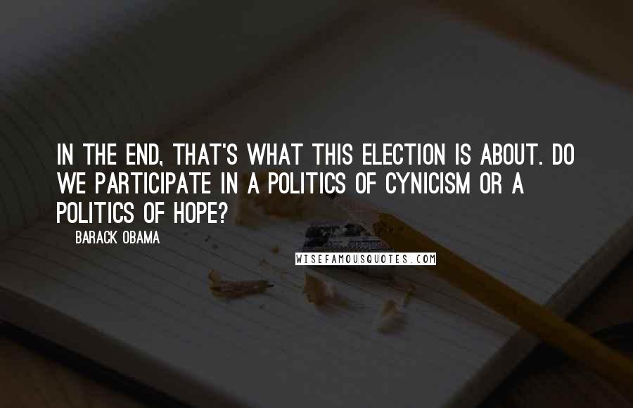 Barack Obama Quotes: In the end, that's what this election is about. Do we participate in a politics of cynicism or a politics of hope?