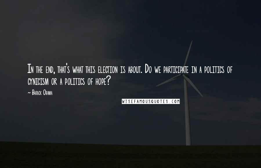 Barack Obama Quotes: In the end, that's what this election is about. Do we participate in a politics of cynicism or a politics of hope?