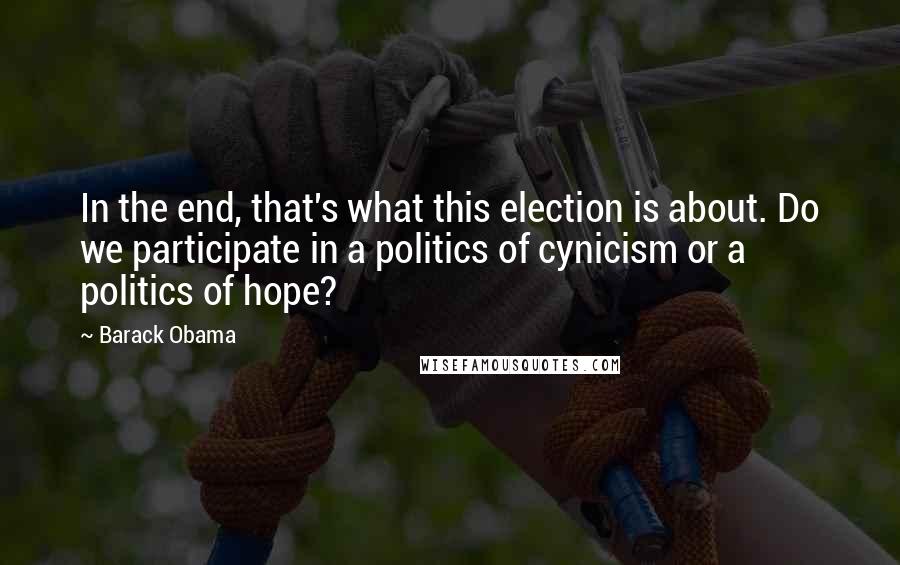 Barack Obama Quotes: In the end, that's what this election is about. Do we participate in a politics of cynicism or a politics of hope?