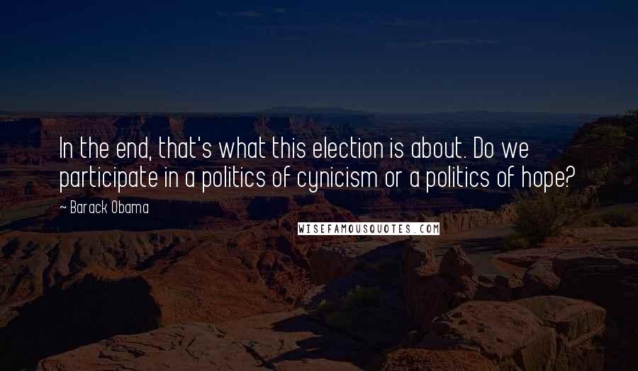 Barack Obama Quotes: In the end, that's what this election is about. Do we participate in a politics of cynicism or a politics of hope?