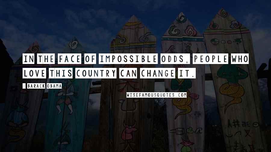 Barack Obama Quotes: In the face of impossible odds, people who love this country can change it.