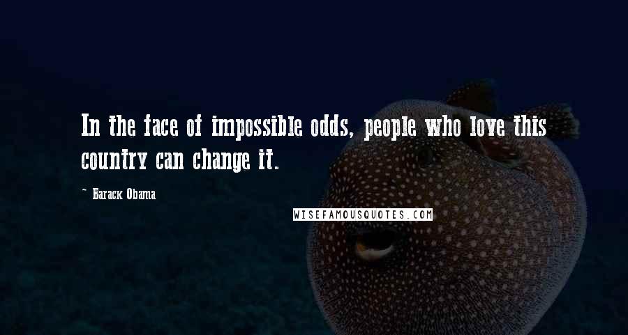 Barack Obama Quotes: In the face of impossible odds, people who love this country can change it.