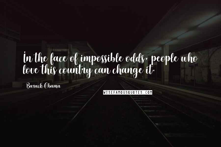 Barack Obama Quotes: In the face of impossible odds, people who love this country can change it.