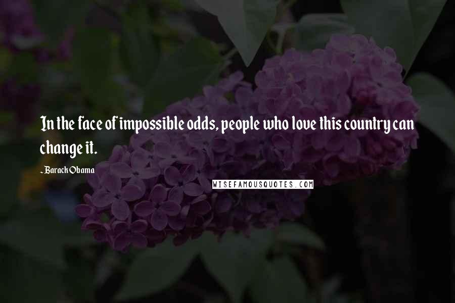 Barack Obama Quotes: In the face of impossible odds, people who love this country can change it.