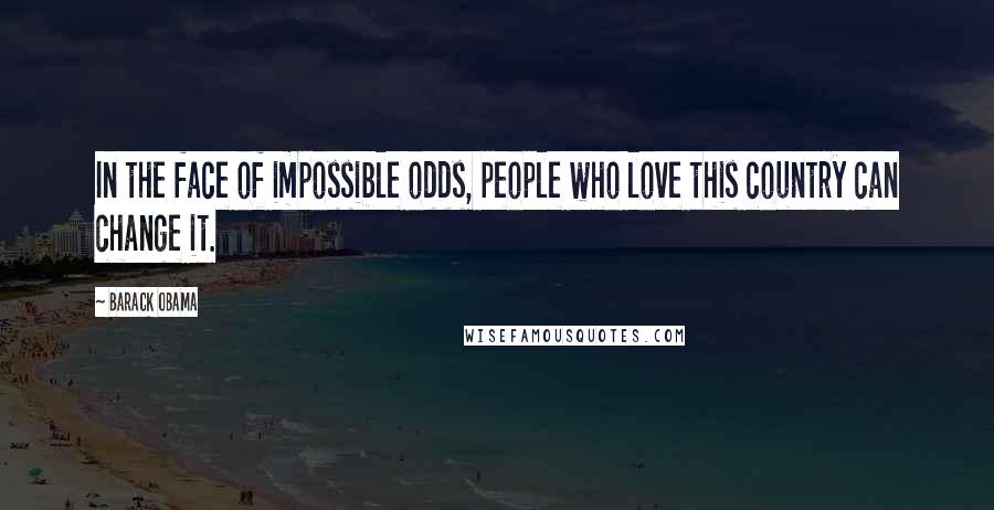 Barack Obama Quotes: In the face of impossible odds, people who love this country can change it.