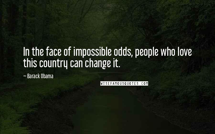 Barack Obama Quotes: In the face of impossible odds, people who love this country can change it.