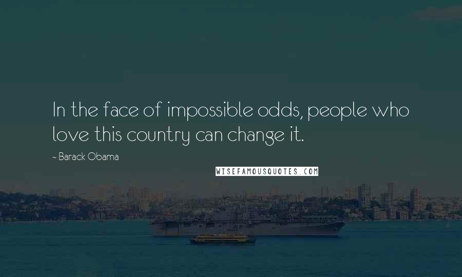 Barack Obama Quotes: In the face of impossible odds, people who love this country can change it.