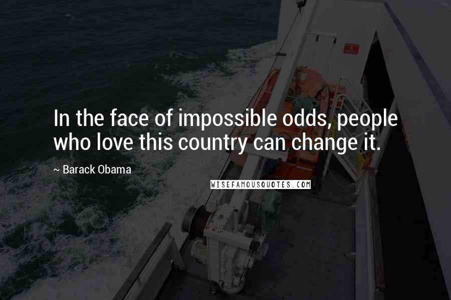 Barack Obama Quotes: In the face of impossible odds, people who love this country can change it.