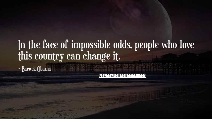 Barack Obama Quotes: In the face of impossible odds, people who love this country can change it.