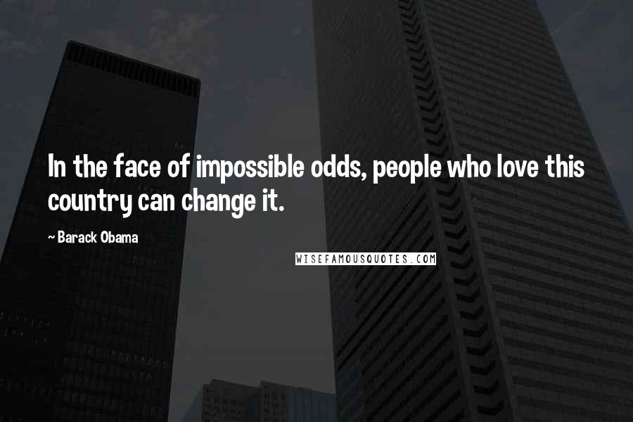 Barack Obama Quotes: In the face of impossible odds, people who love this country can change it.