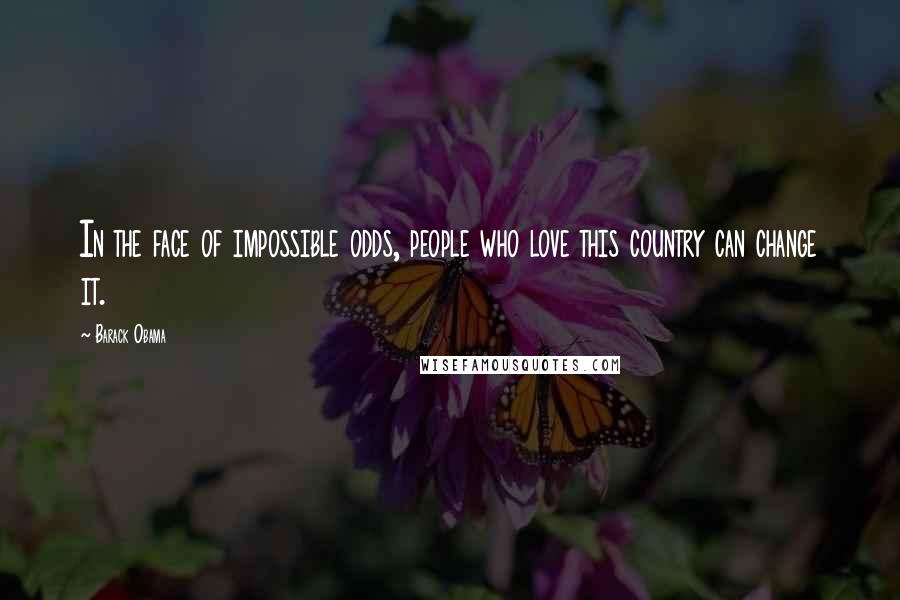 Barack Obama Quotes: In the face of impossible odds, people who love this country can change it.