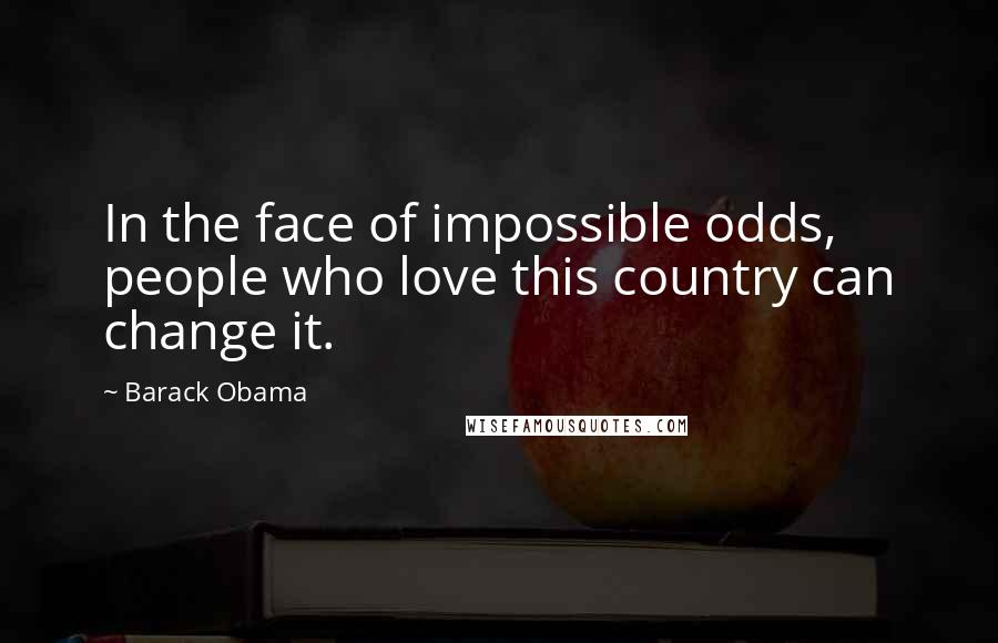 Barack Obama Quotes: In the face of impossible odds, people who love this country can change it.