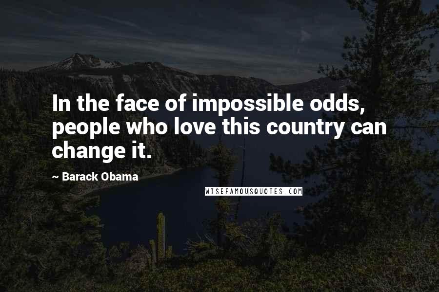 Barack Obama Quotes: In the face of impossible odds, people who love this country can change it.