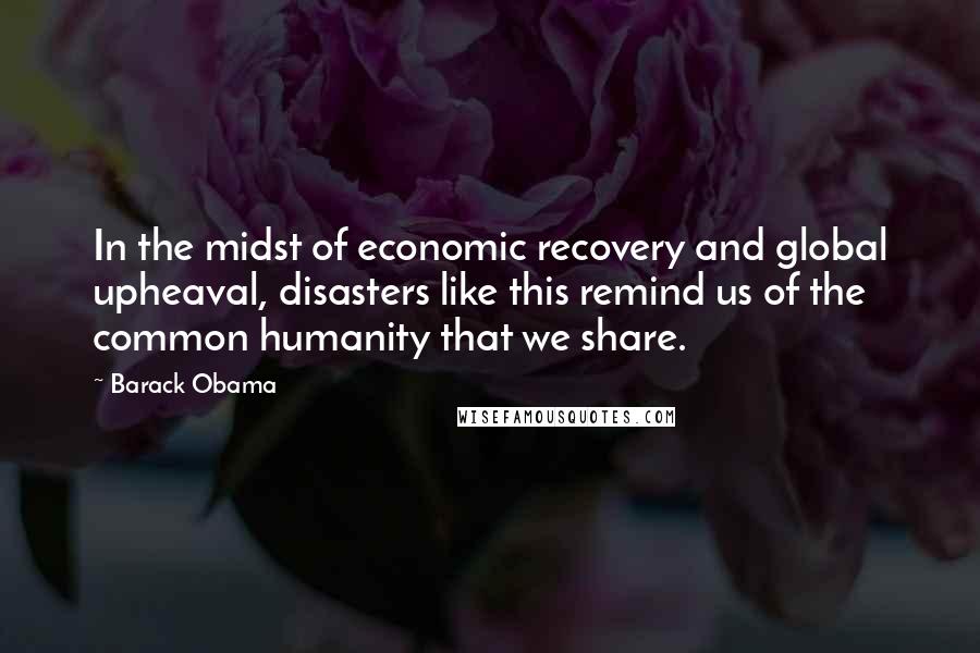 Barack Obama Quotes: In the midst of economic recovery and global upheaval, disasters like this remind us of the common humanity that we share.