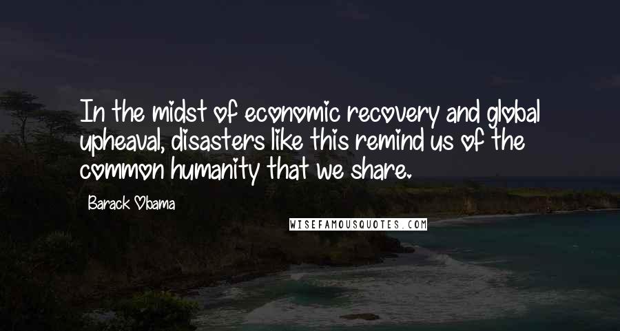 Barack Obama Quotes: In the midst of economic recovery and global upheaval, disasters like this remind us of the common humanity that we share.