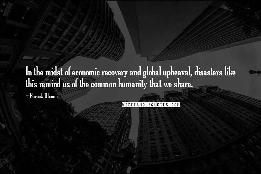 Barack Obama Quotes: In the midst of economic recovery and global upheaval, disasters like this remind us of the common humanity that we share.