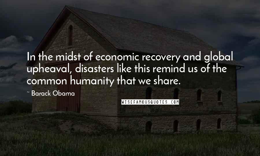 Barack Obama Quotes: In the midst of economic recovery and global upheaval, disasters like this remind us of the common humanity that we share.