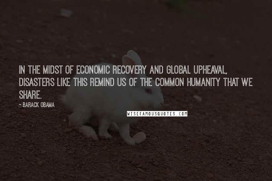 Barack Obama Quotes: In the midst of economic recovery and global upheaval, disasters like this remind us of the common humanity that we share.