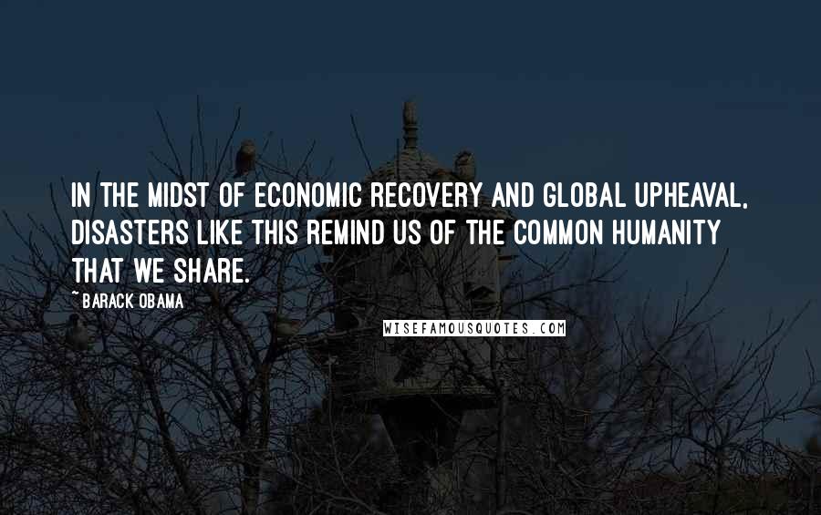 Barack Obama Quotes: In the midst of economic recovery and global upheaval, disasters like this remind us of the common humanity that we share.