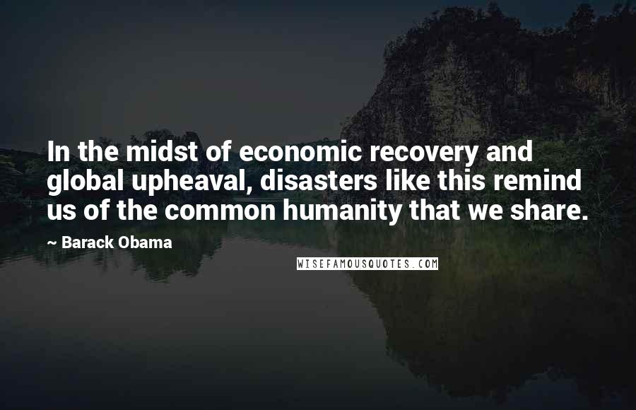 Barack Obama Quotes: In the midst of economic recovery and global upheaval, disasters like this remind us of the common humanity that we share.