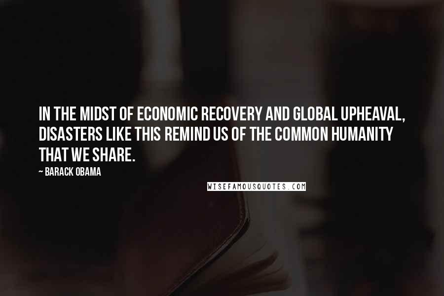 Barack Obama Quotes: In the midst of economic recovery and global upheaval, disasters like this remind us of the common humanity that we share.